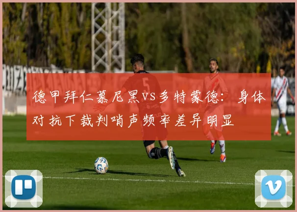 德甲拜仁慕尼黑vs多特蒙德：身体对抗下裁判哨声频率差异明显