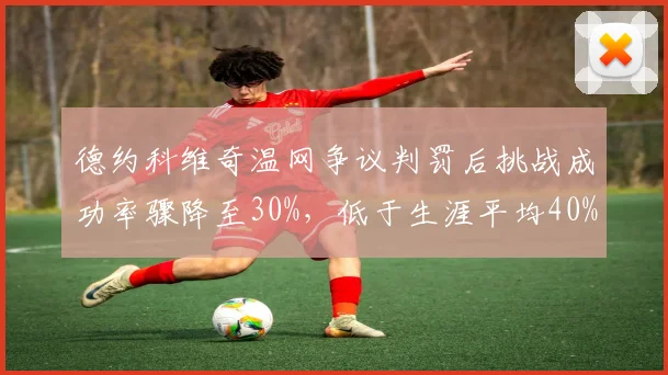 德约科维奇温网争议判罚后挑战成功率骤降至30%，低于生涯平均40%达10个百分点