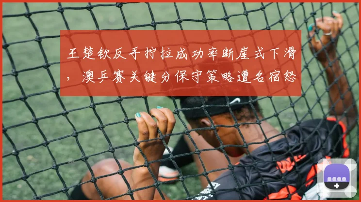 王楚钦反手拧拉成功率断崖式下滑,澳乒赛关键分保守策略遭名宿怒批__br_