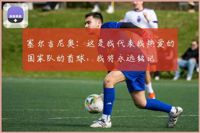 塞尔吉尼奥:这是我代表我热爱的国家队的首球,我将永远铭记
