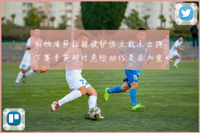 利物浦萨拉赫被铲伤主裁未出牌，下赛季英超对危险动作是否加重处罚？