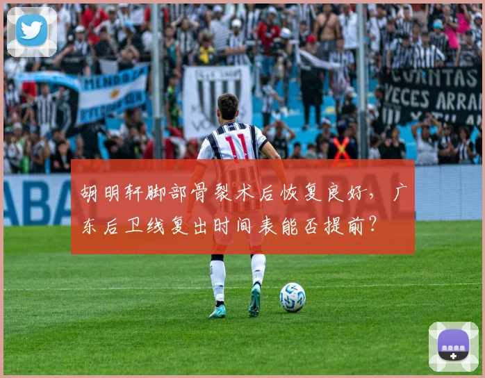 胡明轩脚部骨裂术后恢复良好，广东后卫线复出时间表能否提前？