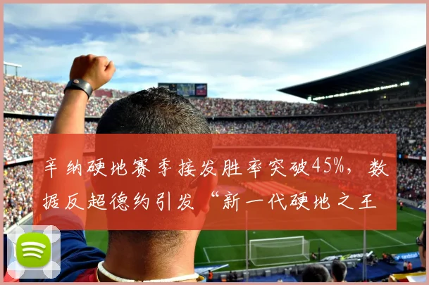 辛纳硬地赛季接发胜率突破45%，数据反超德约引发“新一代硬地之王”论战