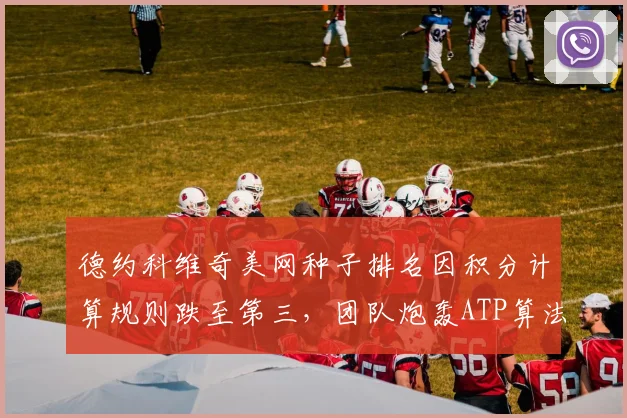 德约科维奇美网种子排名因积分计算规则跌至第三，团队炮轰ATP算法不公